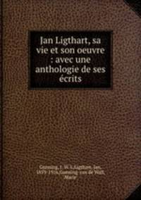 Jan Ligthart, sa vie et son oeuvre : avec une anthologie de ses ecrits