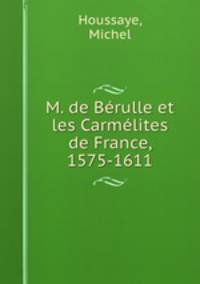 M. de Berulle et les Carmelites de France, 1575-1611