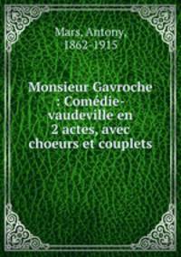 Monsieur Gavroche : Comedie-vaudeville en 2 actes, avec choeurs et couplets