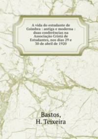 A vida do estudante de Coimbra : antiga e moderna : duas conferencias na Associacao Crista de Estudantes, nos dias 29 e 30 de abril de 1920