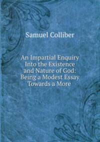 An Impartial Enquiry Into the Existence and Nature of God: Being a Modest Essay Towards a More .