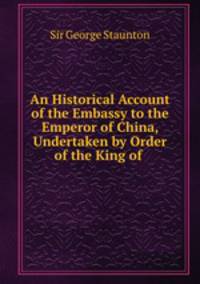 An Historical Account of the Embassy to the Emperor of China, Undertaken by Order of the King of .