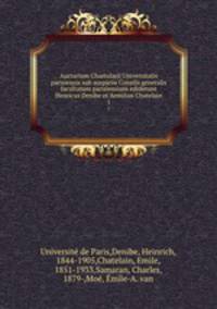 Auctarium Chartularii Universitatis parisiensis sub auspiciis Consilii generalis facultatum parisiensium ediderunt Henricus Denibe et Aemilius Chatelain. 1