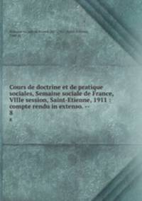 Cours de doctrine et de pratique sociales, Semaine sociale de France, VIIIe session, Saint-Etienne, 1911 : compte rendu in extenso. --. 8