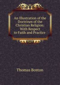 An Illustration of the Doctrines of the Christian Religion: With Respect to Faith and Practice .