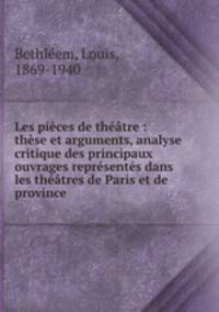 Les pieces de theatre : these et arguments, analyse critique des principaux ouvrages representes dans les theatres de Paris et de province