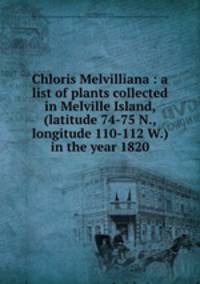 Chloris Melvilliana : a list of plants collected in Melville Island, (latitude 74-75 N., longitude 110-112 W.) in the year 1820