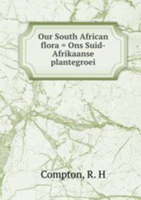 Our South African flora = Ons Suid-Afrikaanse plantegroei