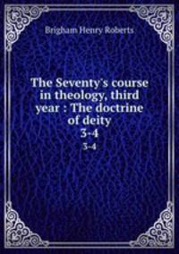 The Seventy`s course in theology, third year : The doctrine of deity. 3-4