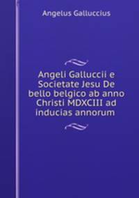 Angeli Galluccii e Societate Jesu De bello belgico ab anno Christi MDXCIII ad inducias annorum .