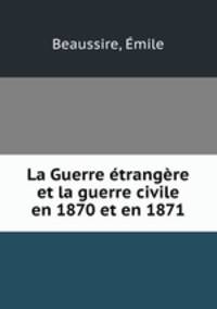 La Guerre etrangere et la guerre civile en 1870 et en 1871