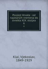 Povjest Hrvata : od najstarijih vremena do svretka XIX. stoljea. 6