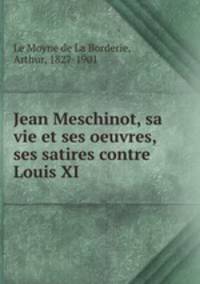 Jean Meschinot, sa vie et ses oeuvres, ses satires contre Louis XI