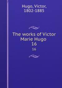 The works of Victor Marie Hugo . 16