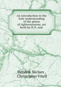 An introduction to the holy understanding of the glasse of righteousnesse, set forth by H.N. and .
