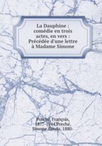 La Dauphine : comdie en trois actes, en vers : Prcde d`une lettre Madame Simone