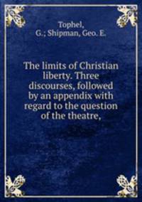 The limits of Christian liberty. Three discourses, followed by an appendix with regard to the question of the theatre,