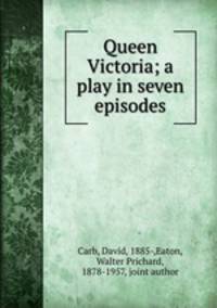 Queen Victoria; a play in seven episodes