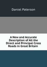 A New and Accurate Description of All the Direct and Principal Cross Roads in Great Britain .