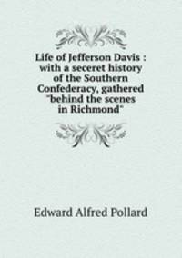 Life of Jefferson Davis : with a seceret history of the Southern Confederacy, gathered "behind the scenes in Richmond"
