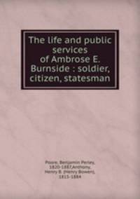 The life and public services of Ambrose E. Burnside : soldier, citizen, statesman