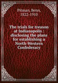 The trials for treason at Indianapolis : disclosing the plans for establishing a North-Western Confederacy
