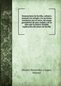 Nomenclator de Sevilla, callejero manual con arreglo a la novisima rotulacion por el autor, del mapa geometrico de esta ciudad y de la obra que lo ilustra titulada esplicacion del plano de Sevilla