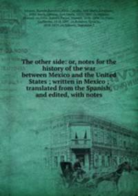 The other side: or, notes for the history of the war between Mexico and the United States ; written in Mexico ; translated from the Spanish, and edited, with notes