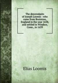 The descendants of Joseph Loomis : who came from Braintree, England in the year 1638, and settled in Windsor, Conn., in 1639
