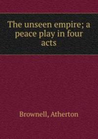 The unseen empire; a peace play in four acts