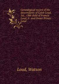 Genealogical record of the descendants of Caleb Loud, 1st., 13th child of Francis Loud, Jr. and Onner Prince Loud