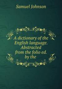 A dictionary of the English language. Abstracted from the folio ed. by the .