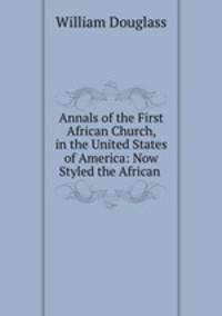 Annals of the First African Church, in the United States of America: Now Styled the African .