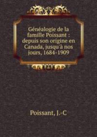Genealogie de la famille Poissant : depuis son origine en Canada, jusqu