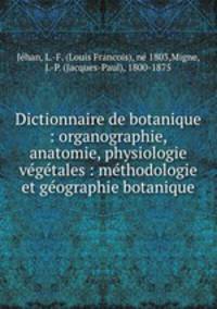 Dictionnaire de botanique : organographie, anatomie, physiologie vegetales : methodologie et geographie botanique