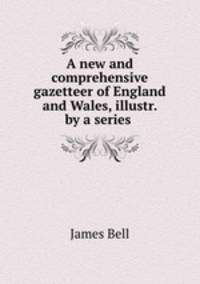 A new and comprehensive gazetteer of England and Wales, illustr. by a series .