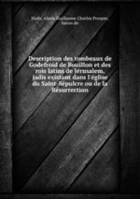Description des tombeaux de Godefroid de Bouillon et des rois latins de Jerusalem, jadis existant dans l