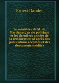 Le ministere de M. de Martignac; sa vie politique et les dernieres annees de la restauration (d