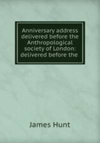 Anniversary address delivered before the Anthropological society of London: delivered before the .