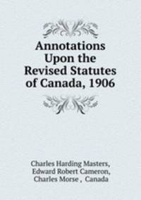 Annotations Upon the Revised Statutes of Canada, 1906