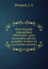 Essai de guide epigraphique elementaire : pour reconnaitre, decrire, completer et dater les inscriptions romaines
