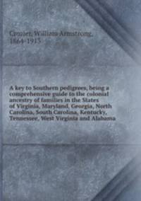 A key to Southern pedigrees, being a comprehensive guide to the colonial ancestry of families in the States of Virginia, Maryland, Georgia, North Carolina, South Carolina, Kentucky, Tennessee, West Virginia and Alabama