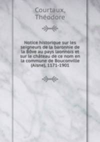 Notice historique sur les seigneurs de la baronnie de la Bove au pays laonnois et sur le chateau de ce nom en la commune de Bouconville (Aisne), 1171-1901
