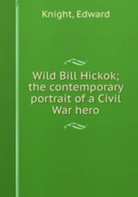 Wild Bill Hickok; the contemporary portrait of a Civil War hero