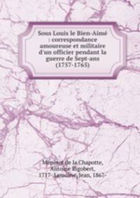 Sous Louis le Bien-Aim : correspondance amoureuse et militaire d`un officier pendant la guerre de Sept-ans (1757-1765)