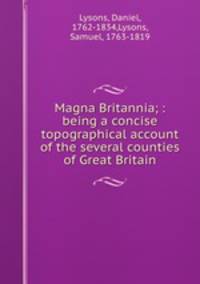 Magna Britannia; : being a concise topographical account of the several counties of Great Britain.