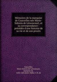 Memoires de la marquise de Courcelles nee Marie-Sidonia de Lenoncourt, et sa correspondance : precedes d