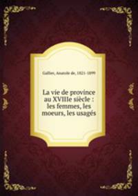 La vie de province au XVIIIe siecle : les femmes, les moeurs, les usages