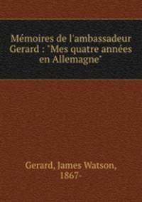 Mmoires de l`ambassadeur Gerard : "Mes quatre annes en Allemagne"