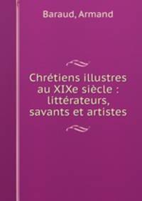 Chretiens illustres au XIXe siecle : litterateurs, savants et artistes